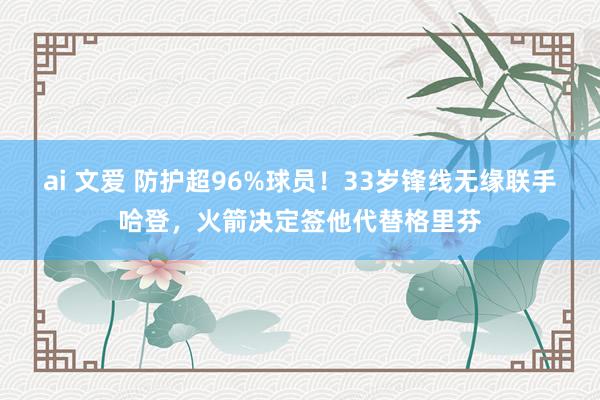 ai 文爱 防护超96%球员！33岁锋线无缘联手哈登，火箭决定签他代替格里芬