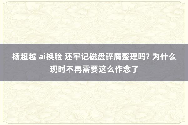 杨超越 ai换脸 还牢记磁盘碎屑整理吗? 为什么现时不再需要这么作念了