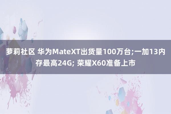 萝莉社区 华为MateXT出货量100万台;一加13内存最高24G; 荣耀X60准备上市