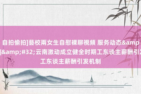 自拍偷拍]藝校兩女生自慰裸聊視頻 服务动态&#32;|&#32;云南激动成立健全时期工东谈主薪酬引发机制