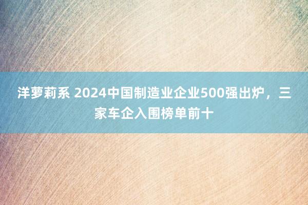 洋萝莉系 2024中国制造业企业500强出炉，三家车企入围榜单前十