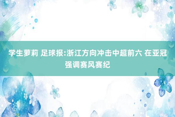 学生萝莉 足球报:浙江方向冲击中超前六 在亚冠强调赛风赛纪