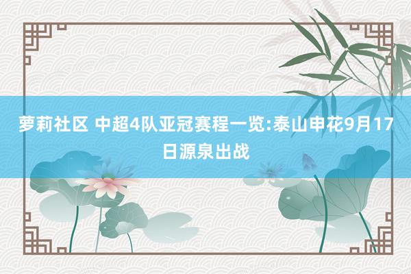 萝莉社区 中超4队亚冠赛程一览:泰山申花9月17日源泉出战