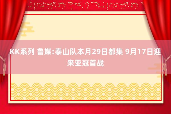 KK系列 鲁媒:泰山队本月29日都集 9月17日迎来亚冠首战