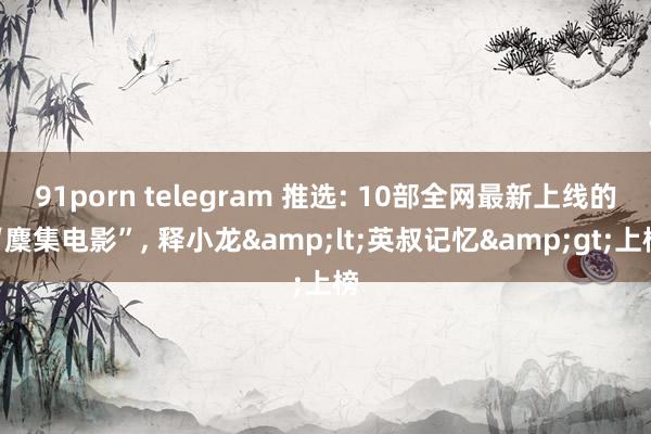 91porn telegram 推选: 10部全网最新上线的“麇集电影”, 释小龙&lt;英叔记忆&gt;上榜