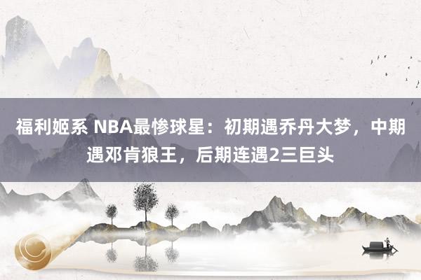 福利姬系 NBA最惨球星：初期遇乔丹大梦，中期遇邓肯狼王，后期连遇2三巨头