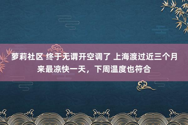 萝莉社区 终于无谓开空调了 上海渡过近三个月来最凉快一天，下周温度也符合