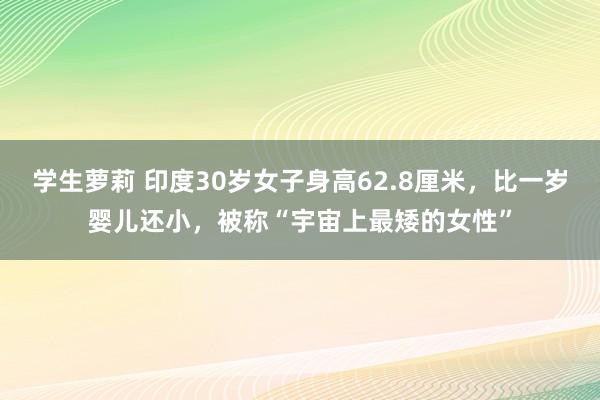 学生萝莉 印度30岁女子身高62.8厘米，比一岁婴儿还小，被称“宇宙上最矮的女性”