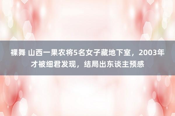 裸舞 山西一果农将5名女子藏地下室，2003年才被细君发现，结局出东谈主预感