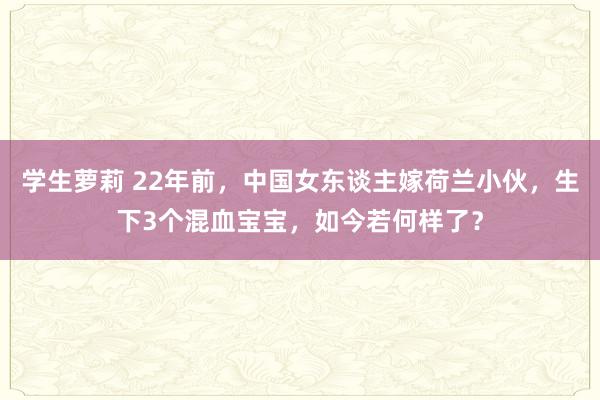 学生萝莉 22年前，中国女东谈主嫁荷兰小伙，生下3个混血宝宝，如今若何样了？