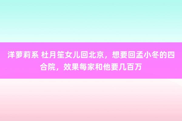 洋萝莉系 杜月笙女儿回北京，想要回孟小冬的四合院，效果每家和他要几百万