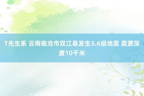 T先生系 云南临沧市双江县发生3.6级地震 震源深度10千米