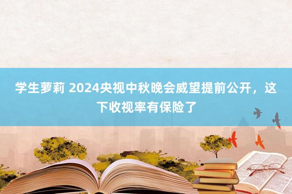 学生萝莉 2024央视中秋晚会威望提前公开，这下收视率有保险了