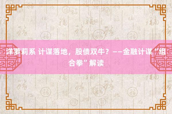 洋萝莉系 计谋落地，股债双牛？——金融计谋“组合拳”解读