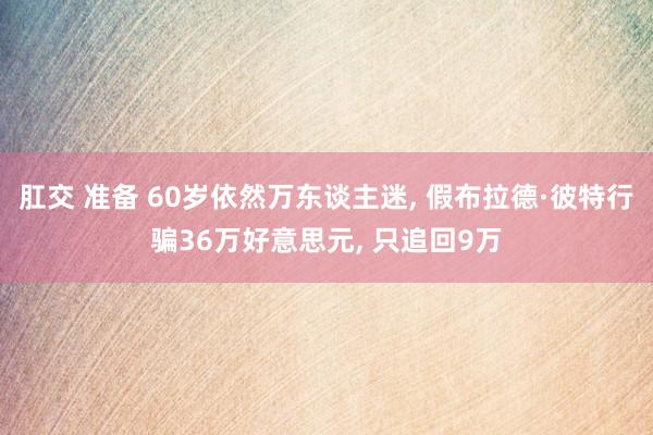 肛交 准备 60岁依然万东谈主迷, 假布拉德·彼特行骗36万好意思元, 只追回9万