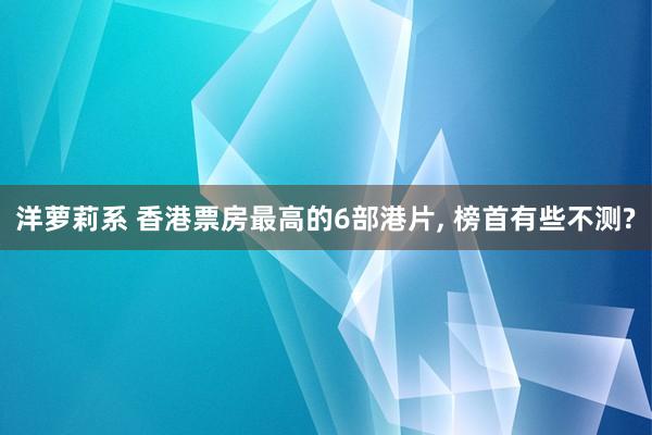 洋萝莉系 香港票房最高的6部港片, 榜首有些不测?