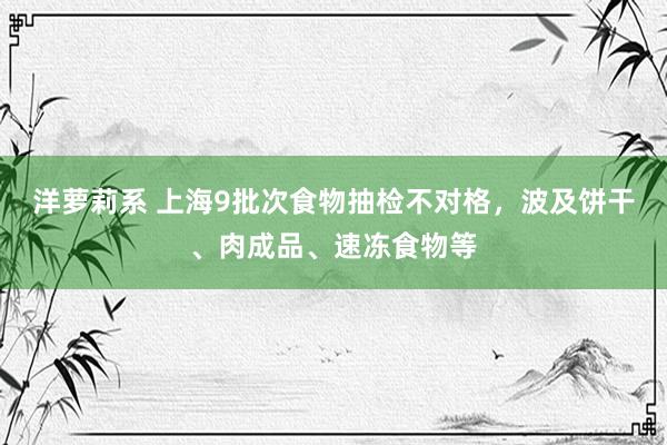 洋萝莉系 上海9批次食物抽检不对格，波及饼干、肉成品、速冻食物等