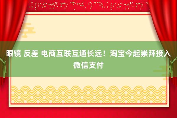 眼镜 反差 电商互联互通长远！淘宝今起崇拜接入微信支付