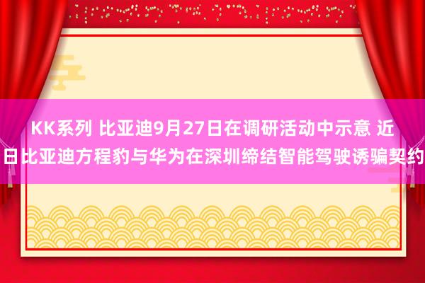 KK系列 比亚迪9月27日在调研活动中示意 近日比亚迪方程豹与华为在深圳缔结智能驾驶诱骗契约