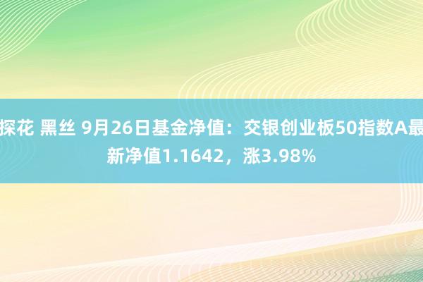 探花 黑丝 9月26日基金净值：交银创业板50指数A最新净值1.1642，涨3.98%