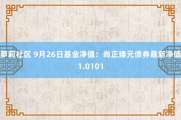 萝莉社区 9月26日基金净值：尚正臻元债券最新净值1.0101