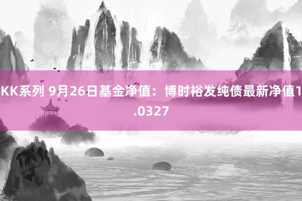 KK系列 9月26日基金净值：博时裕发纯债最新净值1.0327