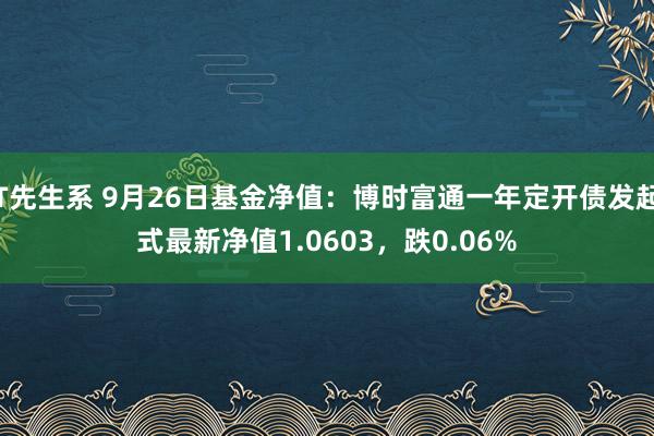 T先生系 9月26日基金净值：博时富通一年定开债发起式最新净值1.0603，跌0.06%