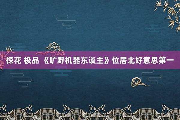 探花 极品 《旷野机器东谈主》位居北好意思第一