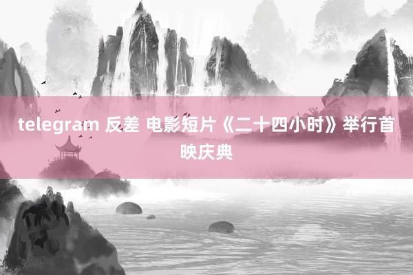 telegram 反差 电影短片《二十四小时》举行首映庆典