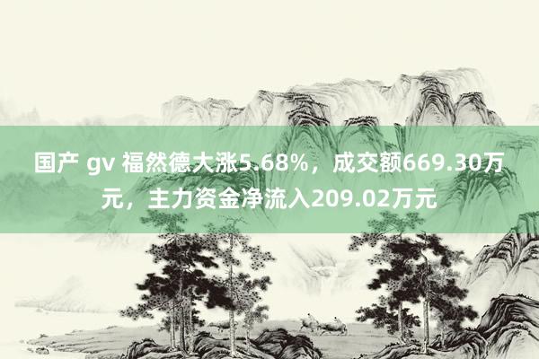 国产 gv 福然德大涨5.68%，成交额669.30万元，主力资金净流入209.02万元