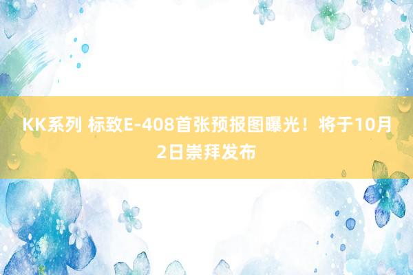 KK系列 标致E-408首张预报图曝光！将于10月2日崇拜发布