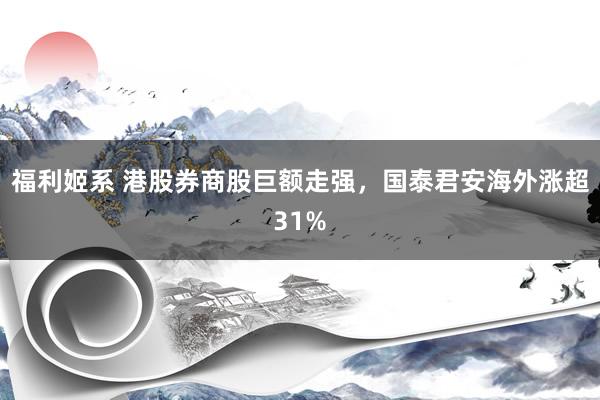 福利姬系 港股券商股巨额走强，国泰君安海外涨超31%