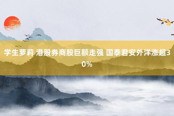 学生萝莉 港股券商股巨额走强 国泰君安外洋涨超30%