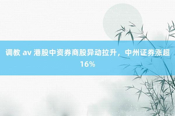 调教 av 港股中资券商股异动拉升，中州证券涨超16%