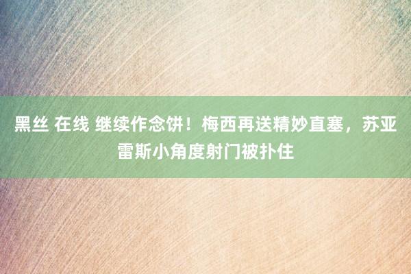 黑丝 在线 继续作念饼！梅西再送精妙直塞，苏亚雷斯小角度射门被扑住