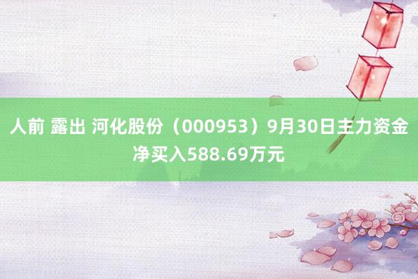 人前 露出 河化股份（000953）9月30日主力资金净买入588.69万元