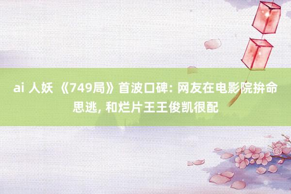 ai 人妖 《749局》首波口碑: 网友在电影院拚命思逃, 和烂片王王俊凯很配