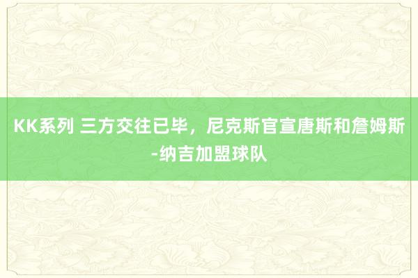 KK系列 三方交往已毕，尼克斯官宣唐斯和詹姆斯-纳吉加盟球队