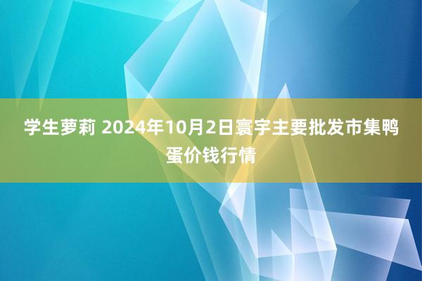 学生萝莉 2024年10月2日寰宇主要批发市集鸭蛋价钱行情