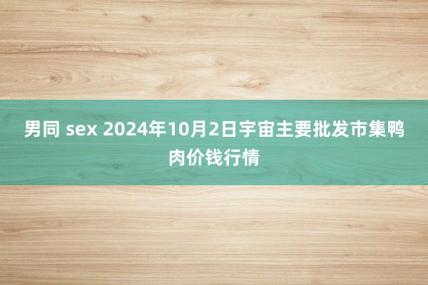 男同 sex 2024年10月2日宇宙主要批发市集鸭肉价钱行情