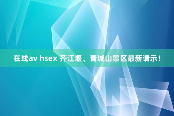 在线av hsex 齐江堰、青城山景区最新请示！