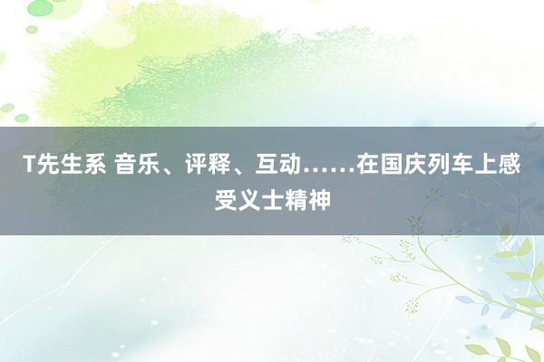 T先生系 音乐、评释、互动……在国庆列车上感受义士精神