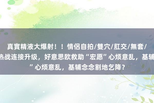 真實精液大爆射！！情侶自拍/雙穴/肛交/無套/大量噴精 乌东热战连接升级，好意思欧救助“宏愿”心烦意乱，基辅念念割地乞降？