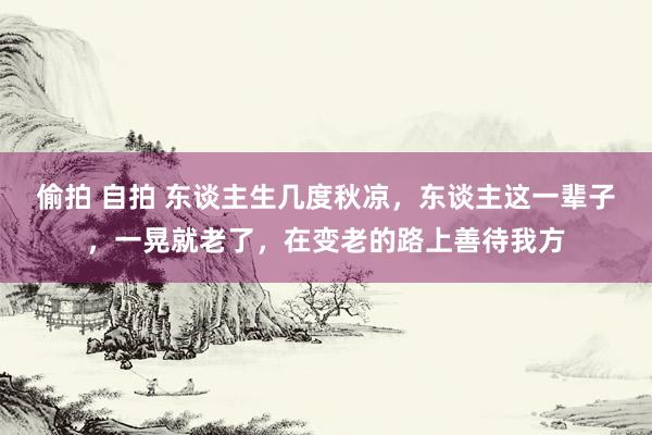 偷拍 自拍 东谈主生几度秋凉，东谈主这一辈子，一晃就老了，在变老的路上善待我方