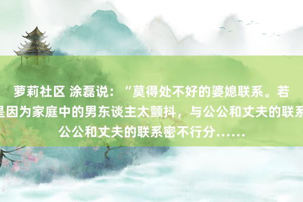 萝莉社区 涂磊说：“莫得处不好的婆媳联系。若是相处不好，是因为家庭中的男东谈主太颤抖，与公公和丈夫的联系密不行分……