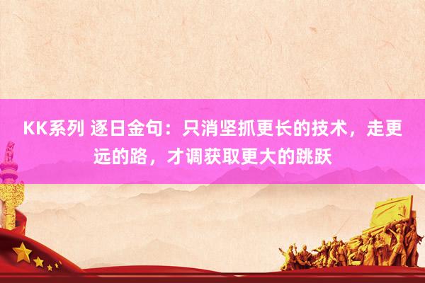 KK系列 逐日金句：只消坚抓更长的技术，走更远的路，才调获取更大的跳跃