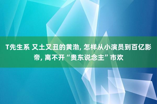 T先生系 又土又丑的黄渤, 怎样从小演员到百亿影帝, 离不开“贵东说念主”市欢