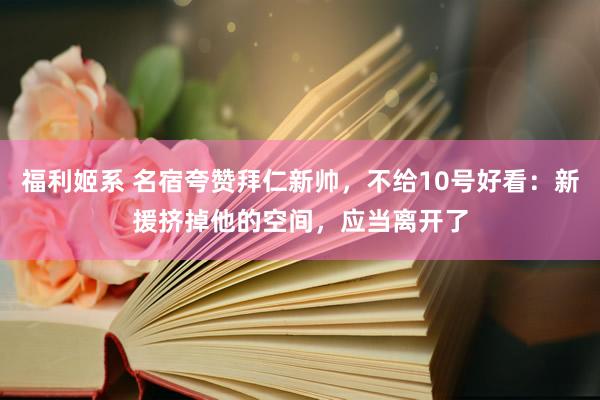 福利姬系 名宿夸赞拜仁新帅，不给10号好看：新援挤掉他的空间，应当离开了