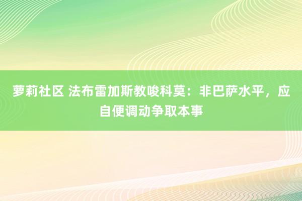 萝莉社区 法布雷加斯教唆科莫：非巴萨水平，应自便调动争取本事