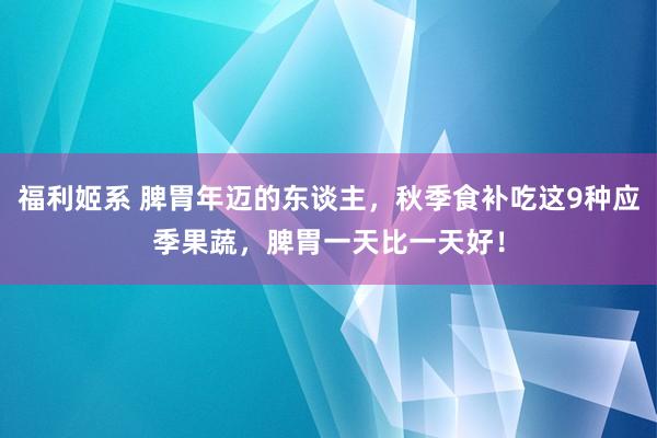 福利姬系 脾胃年迈的东谈主，秋季食补吃这9种应季果蔬，脾胃一天比一天好！